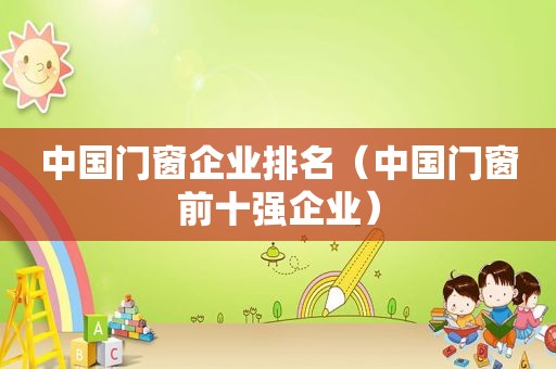 中国门窗企业排名（中国门窗前十强企业）