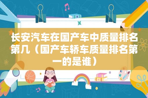 长安汽车在国产车中质量排名第几（国产车轿车质量排名第一的是谁）