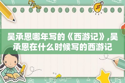 吴承恩哪年写的《西游记》,吴承恩在什么时候写的西游记