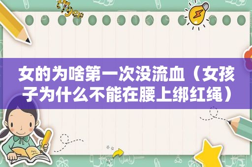 女的为啥第一次没流血（女孩子为什么不能在腰上绑红绳）