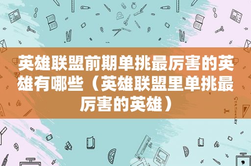 英雄联盟前期单挑最厉害的英雄有哪些（英雄联盟里单挑最厉害的英雄）