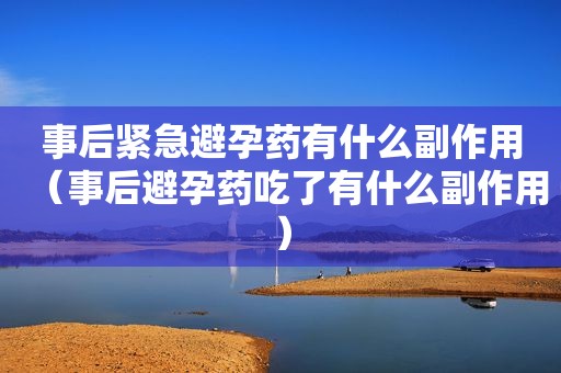 事后紧急避孕药有什么副作用（事后避孕药吃了有什么副作用）