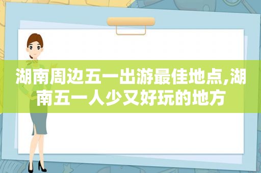 湖南周边五一出游最佳地点,湖南五一人少又好玩的地方