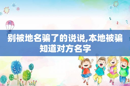 别被地名骗了的说说,本地被骗知道对方名字