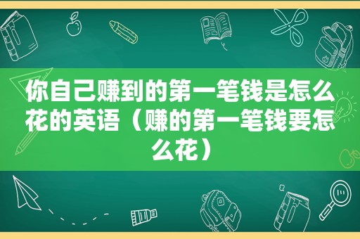 你自己赚到的第一笔钱是怎么花的英语（赚的第一笔钱要怎么花）
