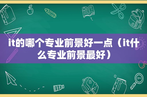 it的哪个专业前景好一点（it什么专业前景最好）