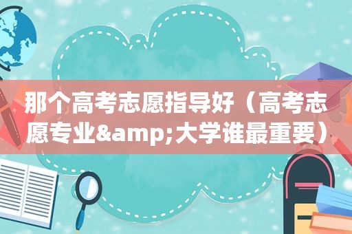 那个高考志愿指导好（高考志愿专业&大学谁最重要）