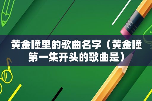黄金瞳里的歌曲名字（黄金瞳第一集开头的歌曲是）