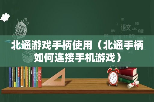 北通游戏手柄使用（北通手柄如何连接手机游戏）