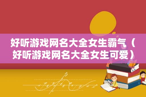 好听游戏网名大全女生霸气（好听游戏网名大全女生可爱）