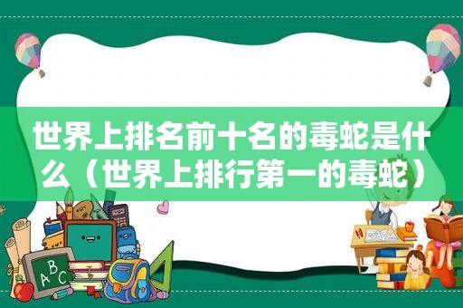 世界上排名前十名的毒蛇是什么（世界上排行第一的毒蛇）