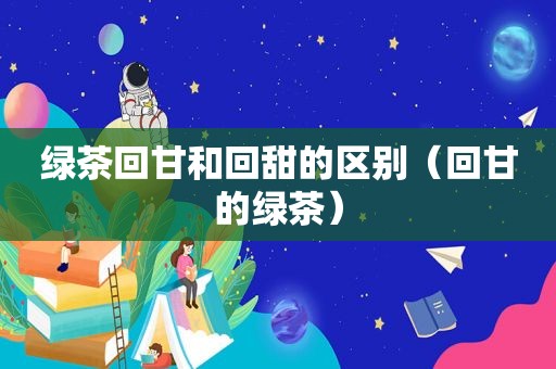 绿茶回甘和回甜的区别（回甘的绿茶）