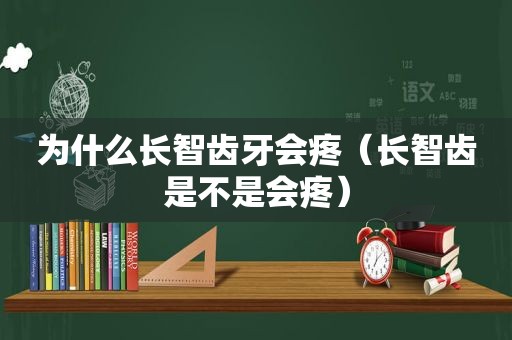 为什么长智齿牙会疼（长智齿是不是会疼）