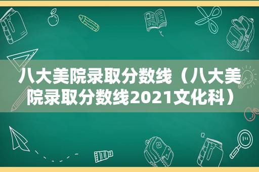 八大美院录取分数线（八大美院录取分数线2021文化科）