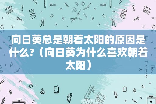 向日葵总是朝着太阳的原因是什么?（向日葵为什么喜欢朝着太阳）