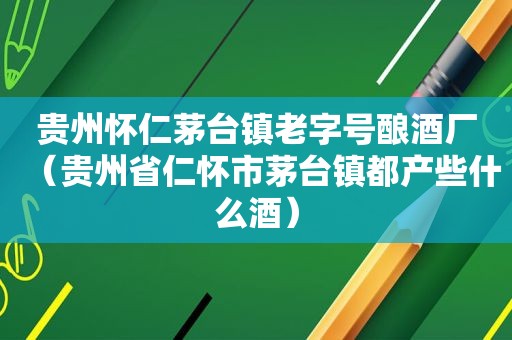 贵州怀仁茅台镇老字号酿酒厂（贵州省仁怀市茅台镇都产些什么酒）