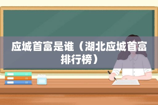 应城首富是谁（湖北应城首富排行榜）