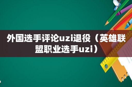 外国选手评论uzi退役（英雄联盟职业选手uzi）