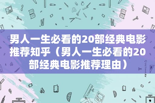 男人一生必看的20部经典电影推荐知乎（男人一生必看的20部经典电影推荐理由）