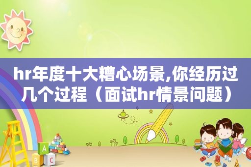 hr年度十大糟心场景,你经历过几个过程（面试hr情景问题）