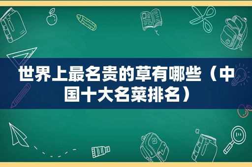 世界上最名贵的草有哪些（中国十大名菜排名）