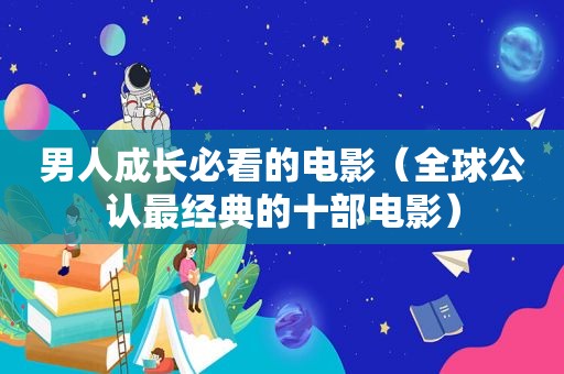男人成长必看的电影（全球公认最经典的十部电影）