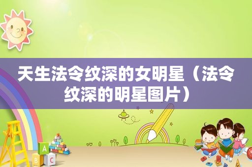 天生法令纹深的女明星（法令纹深的明星图片）