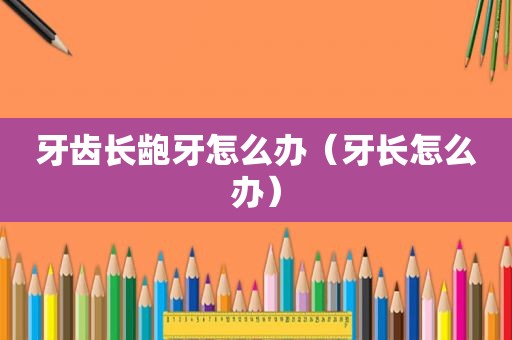 牙齿长龅牙怎么办（牙长怎么办）