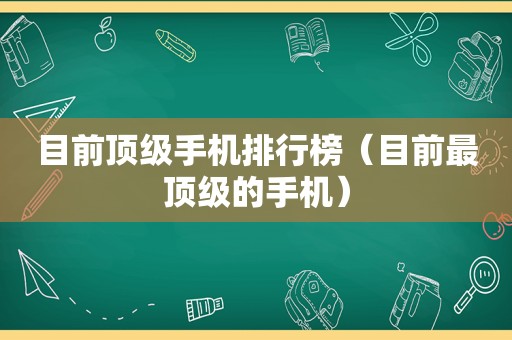 目前顶级手机排行榜（目前最顶级的手机）