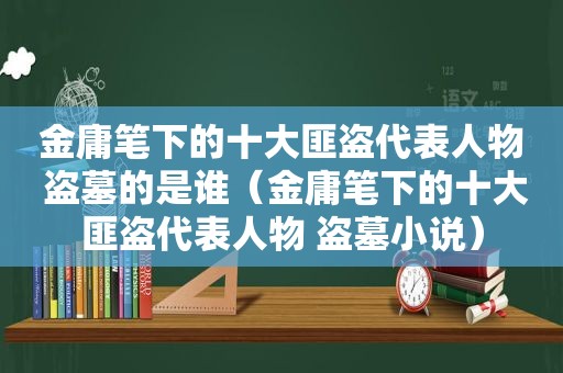 金庸笔下的十大匪盗代表人物 盗墓的是谁（金庸笔下的十大匪盗代表人物 盗墓小说）