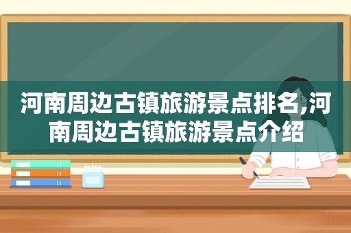 河南周边古镇旅游景点排名,河南周边古镇旅游景点介绍
