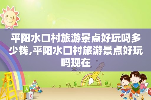 平阳水口村旅游景点好玩吗多少钱,平阳水口村旅游景点好玩吗现在