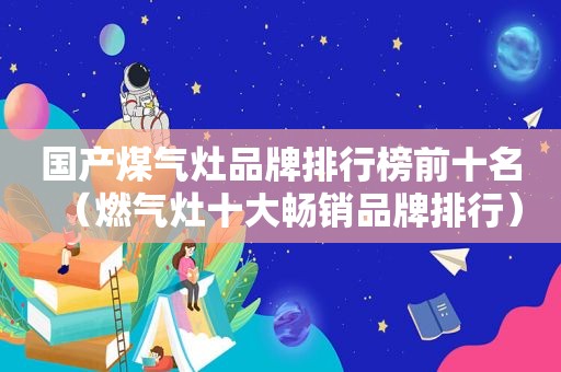 国产煤气灶品牌排行榜前十名（燃气灶十大畅销品牌排行）