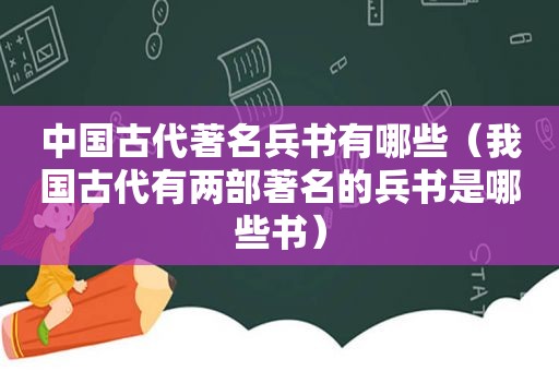 中国古代著名兵书有哪些（我国古代有两部著名的兵书是哪些书）