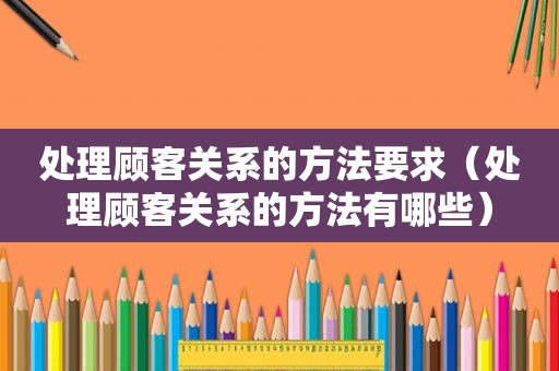 处理顾客关系的方法要求（处理顾客关系的方法有哪些）