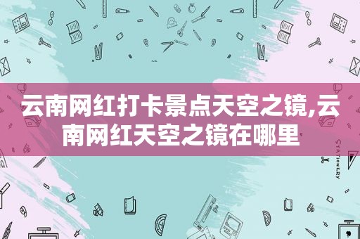 云南网红打卡景点天空之镜,云南网红天空之镜在哪里
