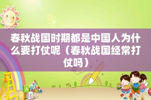 春秋战国时期都是中国人为什么要打仗呢（春秋战国经常打仗吗）