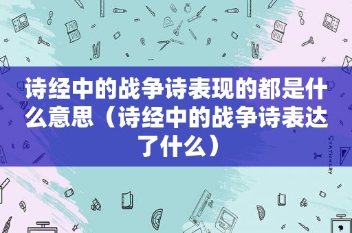 诗经中的战争诗表现的都是什么意思（诗经中的战争诗表达了什么）