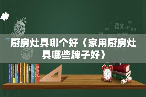 厨房灶具哪个好（家用厨房灶具哪些牌子好）