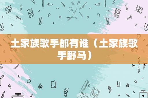 土家族歌手都有谁（土家族歌手野马）