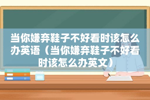 当你嫌弃鞋子不好看时该怎么办英语（当你嫌弃鞋子不好看时该怎么办英文）