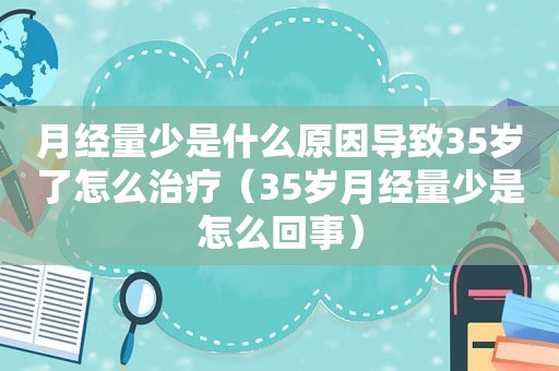 月经量少是什么原因导致35岁了怎么治疗（35岁月经量少是怎么回事）