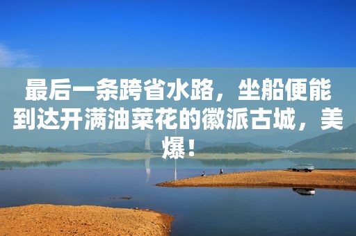 最后一条跨省水路，坐船便能到达开满油菜花的徽派古城，美爆！