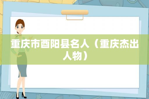 重庆市酉阳县名人（重庆杰出人物）