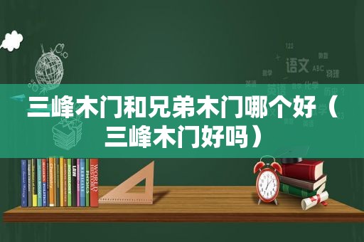 三峰木门和兄弟木门哪个好（三峰木门好吗）