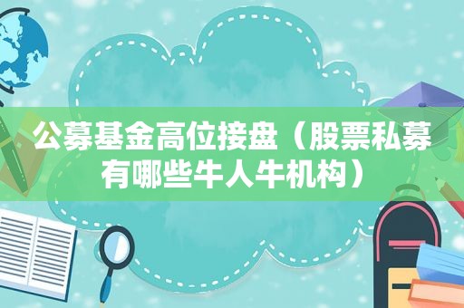 公募基金高位接盘（股票私募有哪些牛人牛机构）