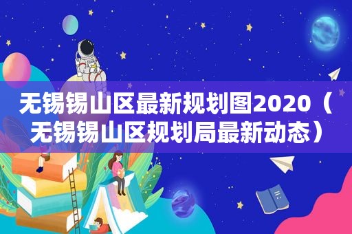 无锡锡山区最新规划图2020（无锡锡山区规划局最新动态）