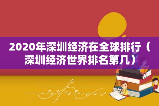 2020年深圳经济在全球排行（深圳经济世界排名第几）
