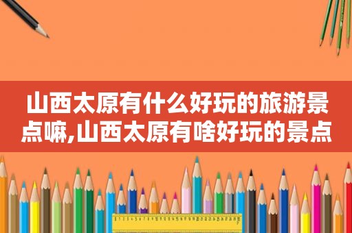 山西太原有什么好玩的旅游景点嘛,山西太原有啥好玩的景点