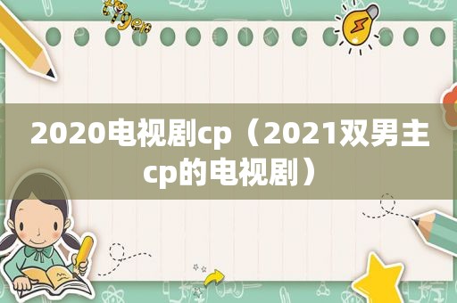 2020电视剧cp（2021双男主cp的电视剧）